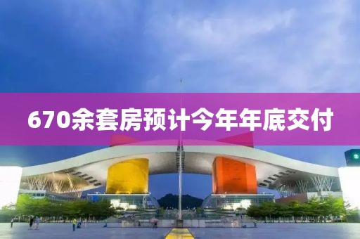 670余套房預計今年年底交付
