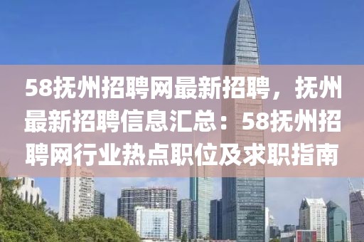 58撫州招聘網(wǎng)最新招聘，撫州最新招聘信息匯總：58撫州招聘網(wǎng)行業(yè)熱點(diǎn)職位及求職指南