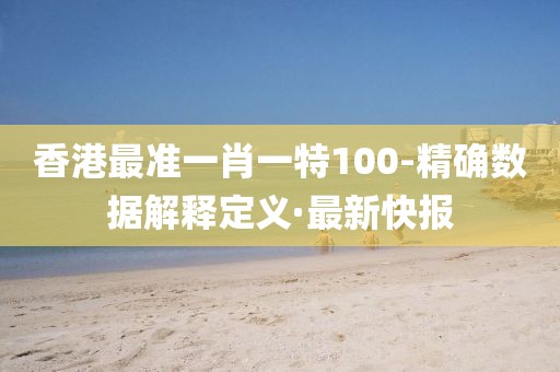 香港最準一肖一特100-精確數(shù)據(jù)解釋定義·最新快報