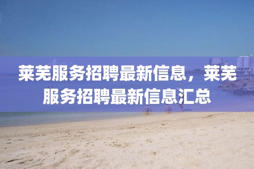 萊蕪服務(wù)招聘最新信息，萊蕪服務(wù)招聘最新信息匯總