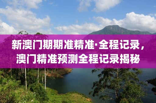 新澳門期期準精準·全程記錄，澳門精準預測全程記錄揭秘