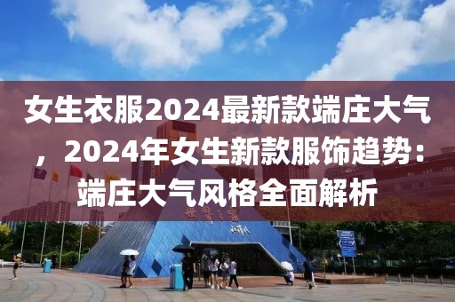 女生衣服2024最新款端莊大氣，2024年女生新款服飾趨勢：端莊大氣風格全面解析