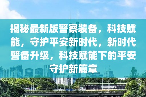 揭秘最新版警察裝備，科技賦能，守護平安新時代，新時代警備升級，科技賦能下的平安守護新篇章