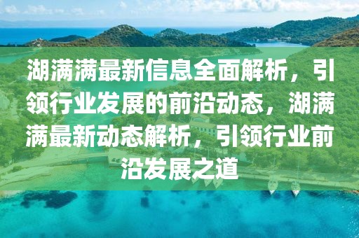 湖滿滿最新信息全面解析，引領行業(yè)發(fā)展的前沿動態(tài)，湖滿滿最新動態(tài)解析，引領行業(yè)前沿發(fā)展之道