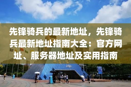 先鋒騎兵的最新地址，先鋒騎兵最新地址指南大全：官方網(wǎng)址、服務(wù)器地址及實用指南
