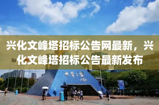 興化文峰塔招標(biāo)公告網(wǎng)最新，興化文峰塔招標(biāo)公告最新發(fā)布