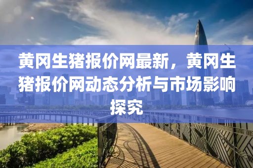 黃岡生豬報價網(wǎng)最新，黃岡生豬報價網(wǎng)動態(tài)分析與市場影響探究