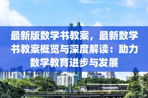 最新版數(shù)學(xué)書教案，最新數(shù)學(xué)書教案概覽與深度解讀：助力數(shù)學(xué)教育進步與發(fā)展