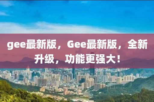 gee最新版，Gee最新版，全新升級，功能更強大！