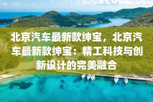 北京汽車最新款紳寶，北京汽車最新款紳寶：精工科技與創(chuàng)新設(shè)計(jì)的完美融合