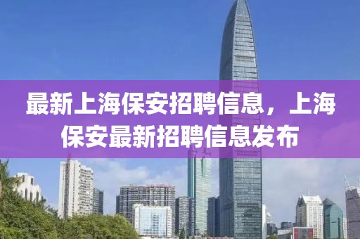 最新上海保安招聘信息，上海保安最新招聘信息發(fā)布