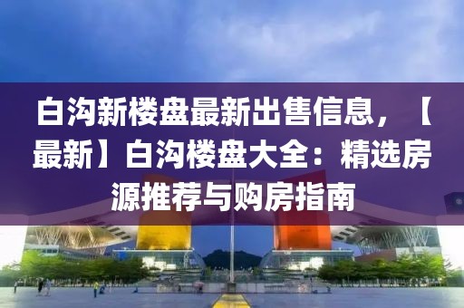 白溝新樓盤最新出售信息，【最新】白溝樓盤大全：精選房源推薦與購房指南