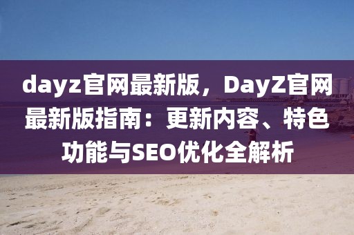 dayz官網(wǎng)最新版，DayZ官網(wǎng)最新版指南：更新內(nèi)容、特色功能與SEO優(yōu)化全解析