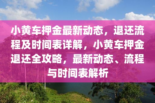 小黃車押金最新動(dòng)態(tài)，退還流程及時(shí)間表詳解，小黃車押金退還全攻略，最新動(dòng)態(tài)、流程與時(shí)間表解析