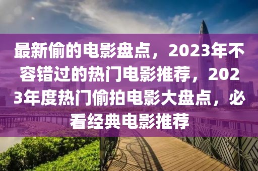 最新偷的電影盤點(diǎn)，2023年不容錯(cuò)過的熱門電影推薦，2023年度熱門偷拍電影大盤點(diǎn)，必看經(jīng)典電影推薦