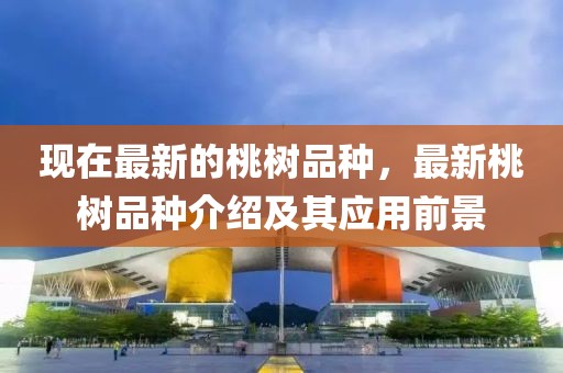 現(xiàn)在最新的桃樹品種，最新桃樹品種介紹及其應(yīng)用前景
