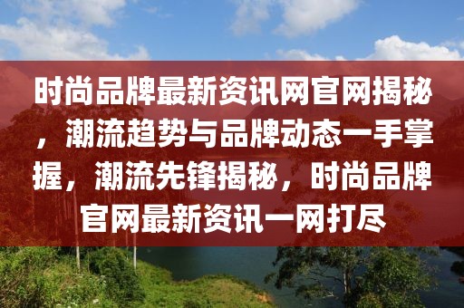 時(shí)尚品牌最新資訊網(wǎng)官網(wǎng)揭秘，潮流趨勢與品牌動態(tài)一手掌握，潮流先鋒揭秘，時(shí)尚品牌官網(wǎng)最新資訊一網(wǎng)打盡