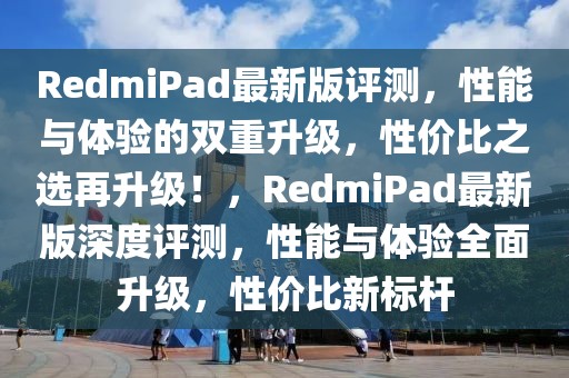 RedmiPad最新版評測，性能與體驗的雙重升級，性價比之選再升級！，RedmiPad最新版深度評測，性能與體驗全面升級，性價比新標桿
