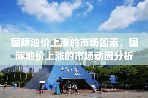 國際油價上漲的市場因素，國際油價上漲的市場動因分析