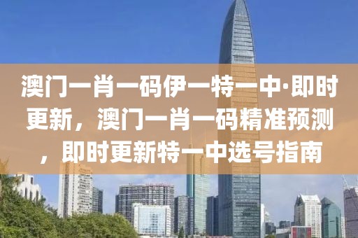 澳門(mén)一肖一碼伊一特一中·即時(shí)更新，澳門(mén)一肖一碼精準(zhǔn)預(yù)測(cè)，即時(shí)更新特一中選號(hào)指南