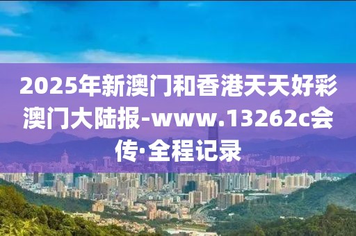 2025年新澳門和香港天天好彩澳門大陸報-www.13262c會傳·全程記錄