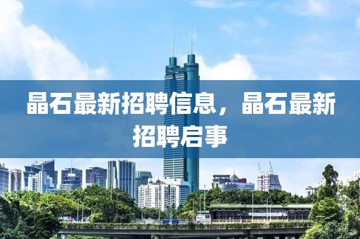 晶石最新招聘信息，晶石最新招聘啟事