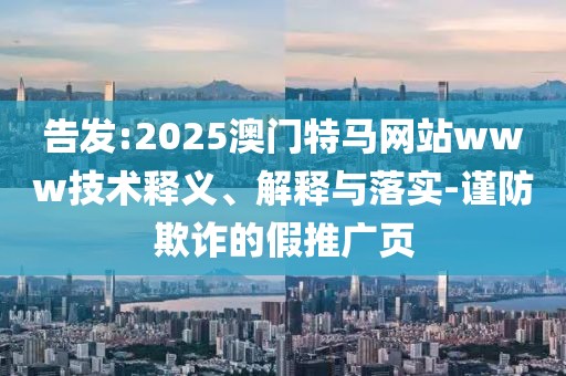 告發(fā):2025澳門特馬網(wǎng)站www技術(shù)釋義、解釋與落實(shí)-謹(jǐn)防欺詐的假推廣頁