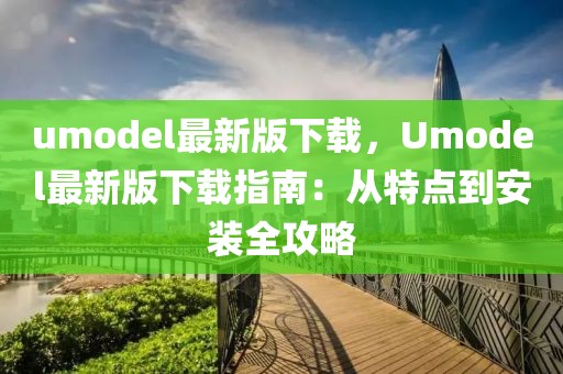 umodel最新版下載，Umodel最新版下載指南：從特點到安裝全攻略