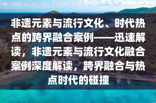 非遺元素與流行文化、時代熱點的跨界融合案例——迅速解讀，非遺元素與流行文化融合案例深度解讀，跨界融合與熱點時代的碰撞