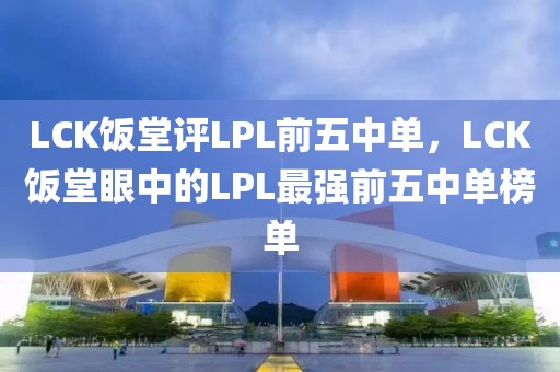 LCK飯?zhí)迷u(píng)LPL前五中單，LCK飯?zhí)醚壑械腖PL最強(qiáng)前五中單榜單