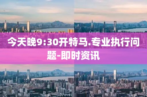 今天晚9:30開(kāi)特馬.專(zhuān)業(yè)執(zhí)行問(wèn)題-即時(shí)資訊