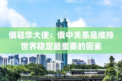 俄駐華大使：俄中關(guān)系是維持世界穩(wěn)定最重要的因素