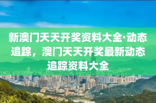 新澳門天天開獎資料大全·動態(tài)追蹤，澳門天天開獎最新動態(tài)追蹤資料大全
