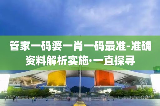 管家一碼婆一肖一碼最準-準確資料解析實施·一直探尋