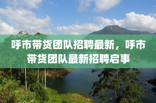 呼市帶貨團(tuán)隊招聘最新，呼市帶貨團(tuán)隊最新招聘啟事