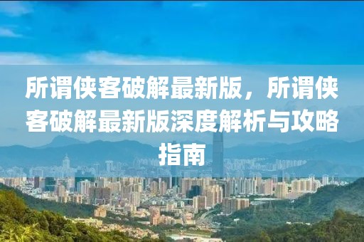 所謂俠客破解最新版，所謂俠客破解最新版深度解析與攻略指南
