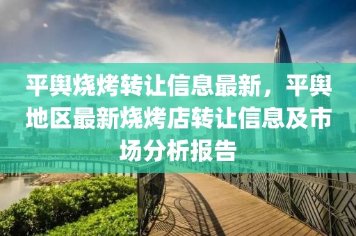 平輿燒烤轉(zhuǎn)讓信息最新，平輿地區(qū)最新燒烤店轉(zhuǎn)讓信息及市場(chǎng)分析報(bào)告