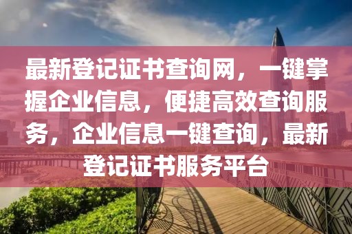 最新登記證書查詢網，一鍵掌握企業(yè)信息，便捷高效查詢服務，企業(yè)信息一鍵查詢，最新登記證書服務平臺