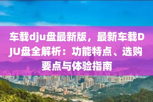 車載dju盤最新版，最新車載DJU盤全解析：功能特點(diǎn)、選購要點(diǎn)與體驗(yàn)指南