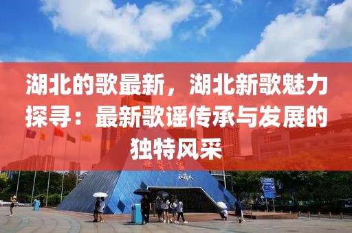 湖北的歌最新，湖北新歌魅力探尋：最新歌謠傳承與發(fā)展的獨(dú)特風(fēng)采