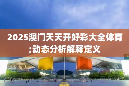 2025澳門(mén)天天開(kāi)好彩大全體育;動(dòng)態(tài)分析解釋定義