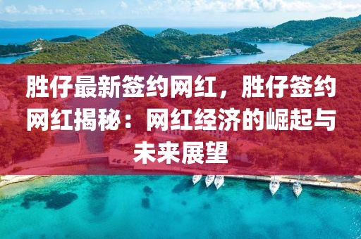 勝仔最新簽約網(wǎng)紅，勝仔簽約網(wǎng)紅揭秘：網(wǎng)紅經(jīng)濟(jì)的崛起與未來展望