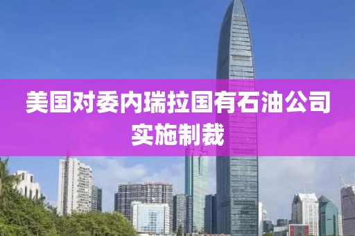 美國(guó)對(duì)委內(nèi)瑞拉國(guó)有石油公司實(shí)施制裁
