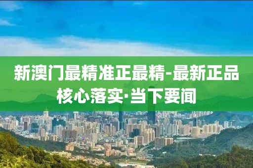 新澳門最精準(zhǔn)正最精-最新正品核心落實(shí)·當(dāng)下要聞