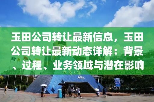 玉田公司轉(zhuǎn)讓最新信息，玉田公司轉(zhuǎn)讓最新動(dòng)態(tài)詳解：背景、過(guò)程、業(yè)務(wù)領(lǐng)域與潛在影響