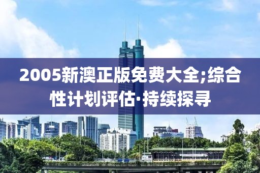 2005新澳正版免費(fèi)大全;綜合性計劃評估·持續(xù)探尋