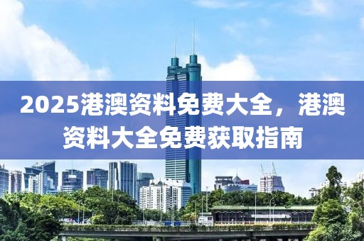 2025港澳資料免費(fèi)大全，港澳資料大全免費(fèi)獲取指南