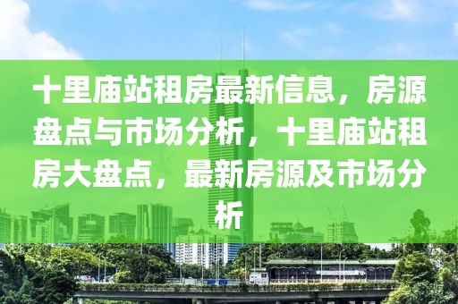 十里廟站租房最新信息，房源盤點(diǎn)與市場分析，十里廟站租房大盤點(diǎn)，最新房源及市場分析