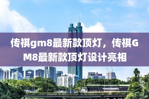 傳祺gm8最新款頂燈，傳祺GM8最新款頂燈設(shè)計(jì)亮相