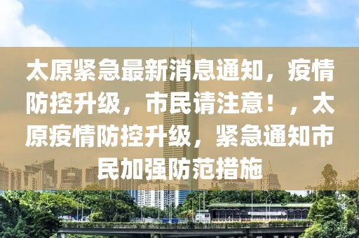 太原緊急最新消息通知，疫情防控升級(jí)，市民請(qǐng)注意！，太原疫情防控升級(jí)，緊急通知市民加強(qiáng)防范措施